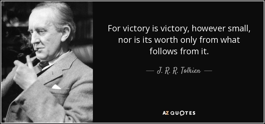 For victory is victory, however small, nor is its worth only from what follows from it. - J. R. R. Tolkien