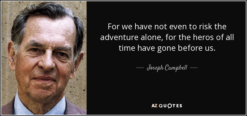 For we have not even to risk the adventure alone, for the heros of all time have gone before us. - Joseph Campbell