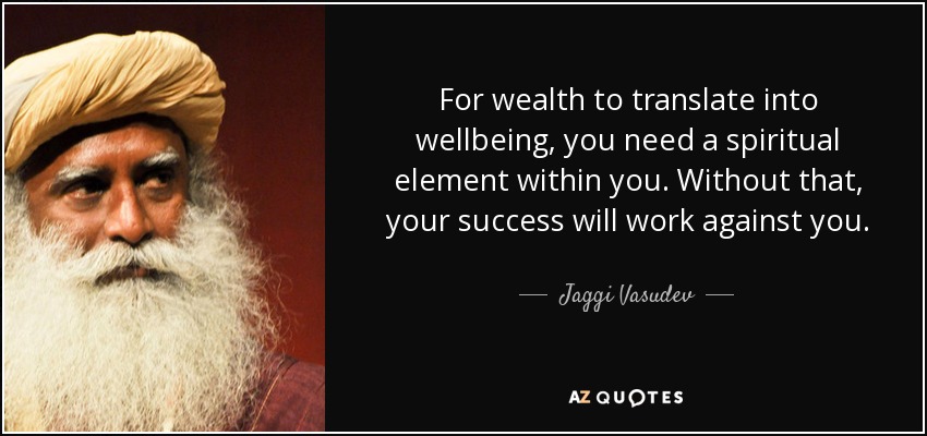 For wealth to translate into wellbeing, you need a spiritual element within you. Without that, your success will work against you. - Jaggi Vasudev