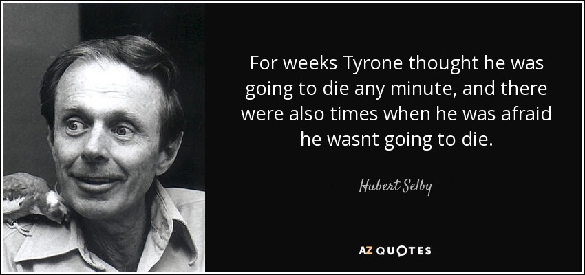 For weeks Tyrone thought he was going to die any minute, and there were also times when he was afraid he wasnt going to die. - Hubert Selby, Jr.