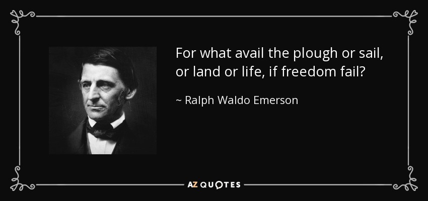 For what avail the plough or sail, or land or life, if freedom fail? - Ralph Waldo Emerson