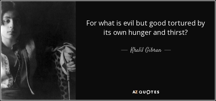 For what is evil but good tortured by its own hunger and thirst? - Khalil Gibran