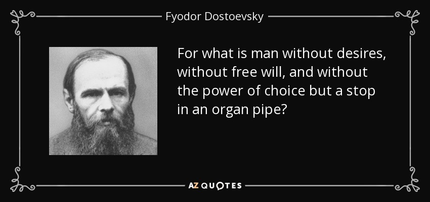 For what is man without desires, without free will, and without the power of choice but a stop in an organ pipe? - Fyodor Dostoevsky