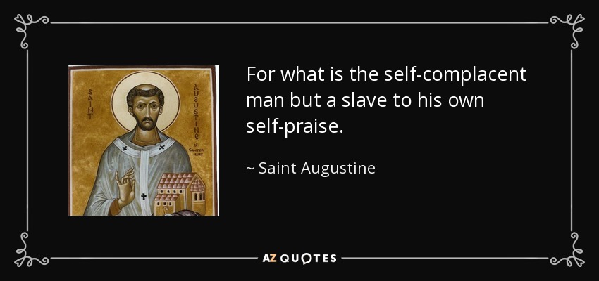 For what is the self-complacent man but a slave to his own self-praise. - Saint Augustine