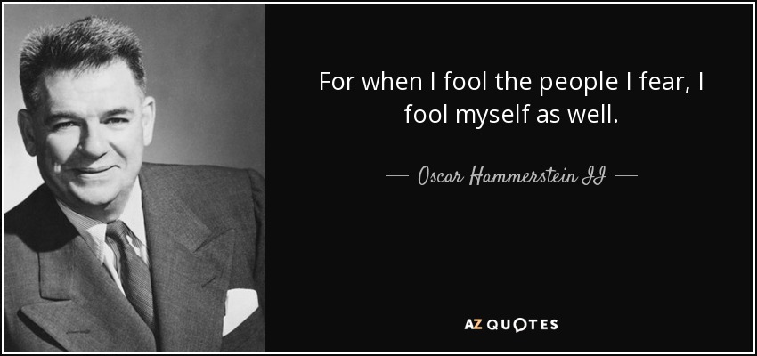For when I fool the people I fear, I fool myself as well. - Oscar Hammerstein II