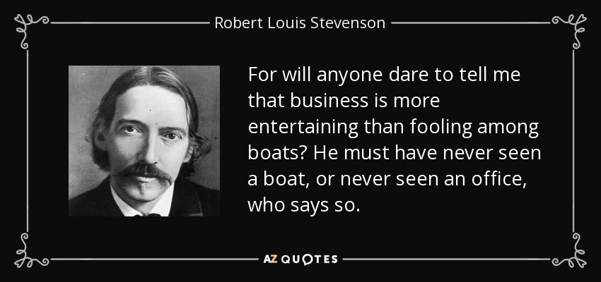 For will anyone dare to tell me that business is more entertaining than fooling among boats? He must have never seen a boat, or never seen an office, who says so. - Robert Louis Stevenson