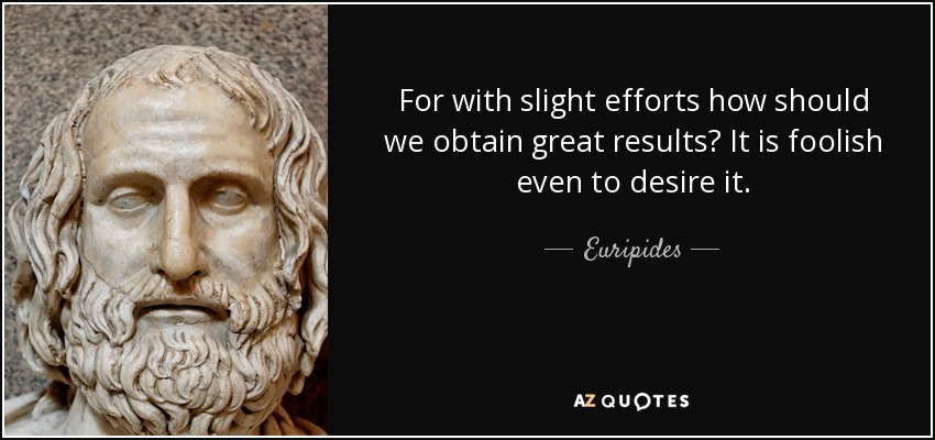 For with slight efforts how should we obtain great results? It is foolish even to desire it. - Euripides