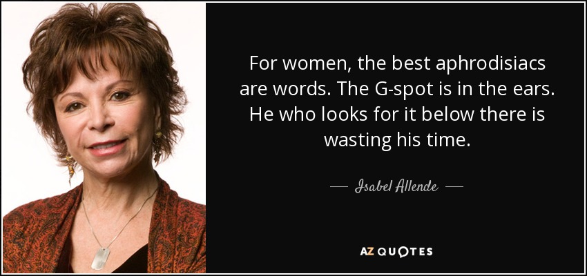 For women, the best aphrodisiacs are words. The G-spot is in the ears. He who looks for it below there is wasting his time. - Isabel Allende