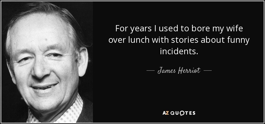 For years I used to bore my wife over lunch with stories about funny incidents. - James Herriot