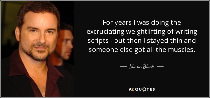 For years I was doing the excruciating weightlifting of writing scripts - but then I stayed thin and someone else got all the muscles. - Shane Black