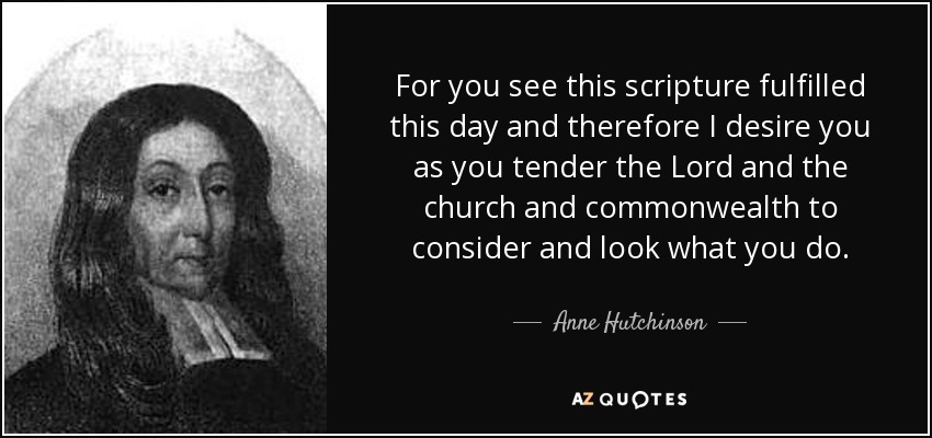 For you see this scripture fulfilled this day and therefore I desire you as you tender the Lord and the church and commonwealth to consider and look what you do. - Anne Hutchinson