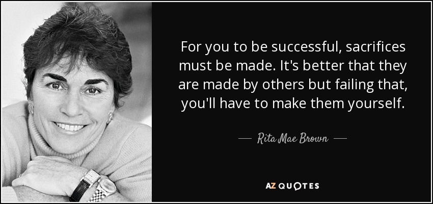 For you to be successful, sacrifices must be made. It's better that they are made by others but failing that, you'll have to make them yourself. - Rita Mae Brown