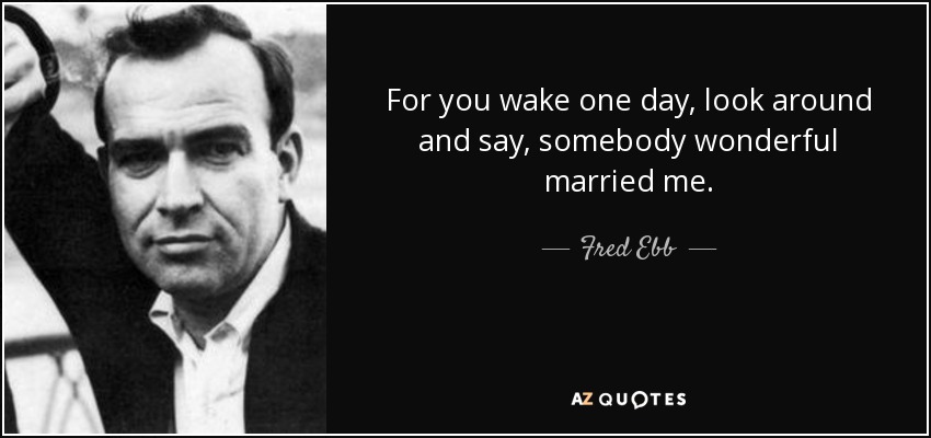 For you wake one day, look around and say, somebody wonderful married me. - Fred Ebb