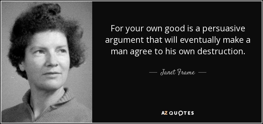 For your own good is a persuasive argument that will eventually make a man agree to his own destruction. - Janet Frame