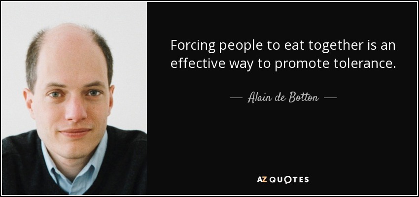 Forcing people to eat together is an effective way to promote tolerance. - Alain de Botton