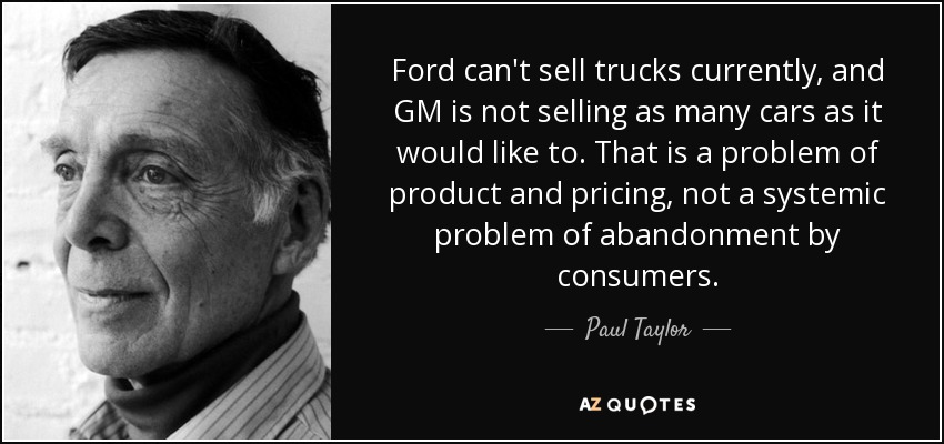 Ford can't sell trucks currently, and GM is not selling as many cars as it would like to. That is a problem of product and pricing, not a systemic problem of abandonment by consumers. - Paul Taylor