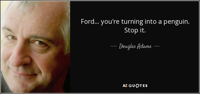 Ford... you're turning into a penguin. Stop it. - Douglas Adams
