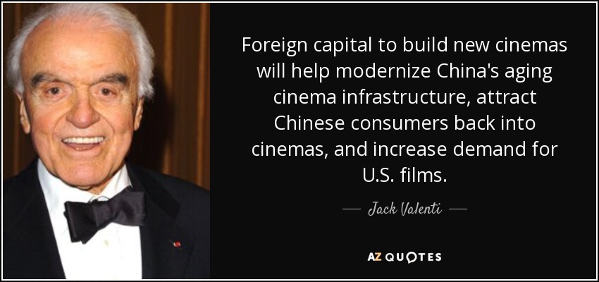 Foreign capital to build new cinemas will help modernize China's aging cinema infrastructure, attract Chinese consumers back into cinemas, and increase demand for U.S. films. - Jack Valenti