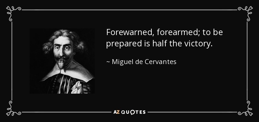 Forewarned, forearmed; to be prepared is half the victory. - Miguel de Cervantes