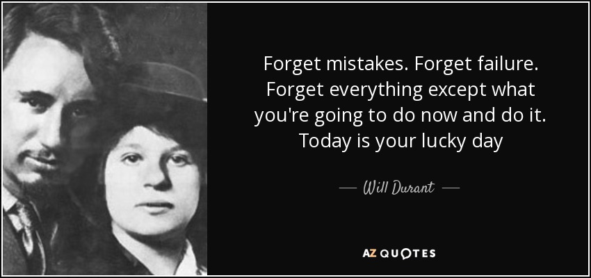 Forget mistakes. Forget failure. Forget everything except what you're going to do now and do it. Today is your lucky day - Will Durant