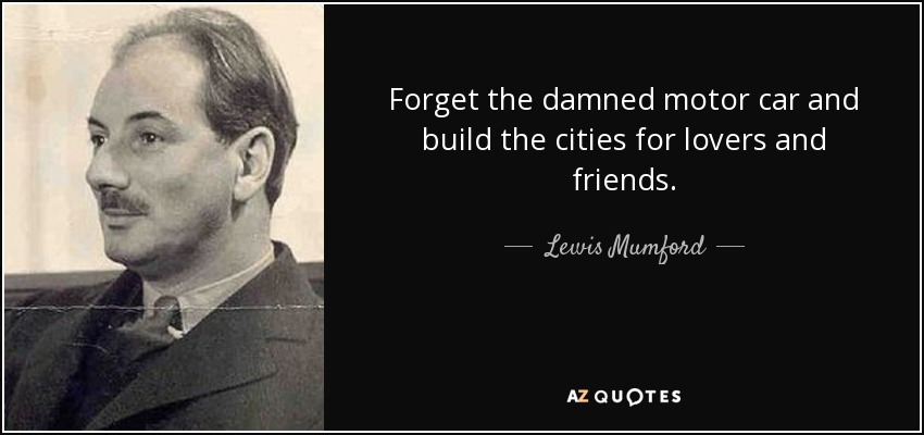 Forget the damned motor car and build the cities for lovers and friends. - Lewis Mumford