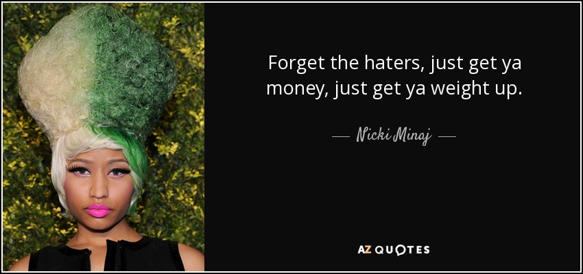 Forget the haters, just get ya money, just get ya weight up. - Nicki Minaj