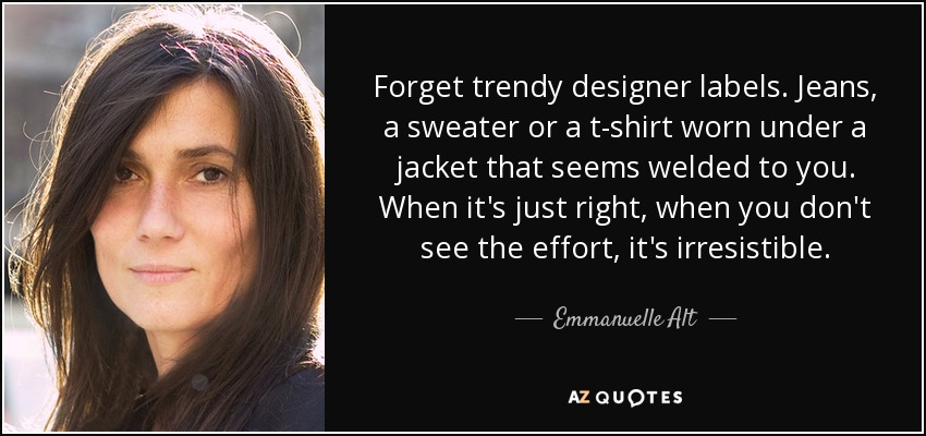 Forget trendy designer labels. Jeans, a sweater or a t-shirt worn under a jacket that seems welded to you. When it's just right, when you don't see the effort, it's irresistible. - Emmanuelle Alt