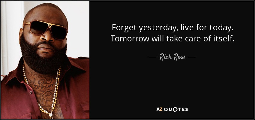 Forget yesterday, live for today. Tomorrow will take care of itself. - Rick Ross