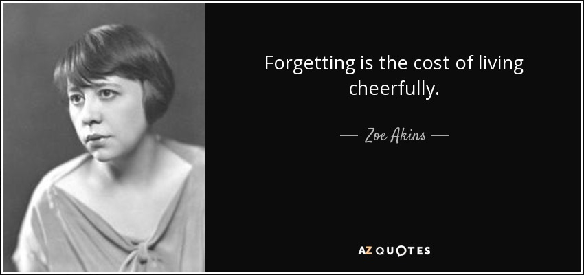 Forgetting is the cost of living cheerfully. - Zoe Akins