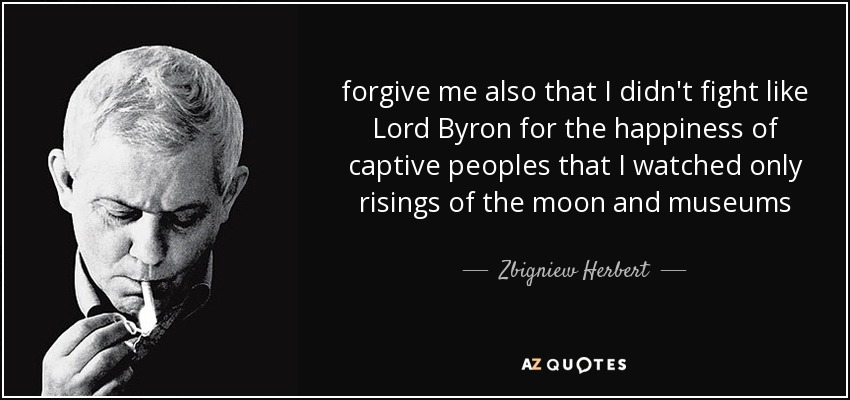 forgive me also that I didn't fight like Lord Byron for the happiness of captive peoples that I watched only risings of the moon and museums - Zbigniew Herbert