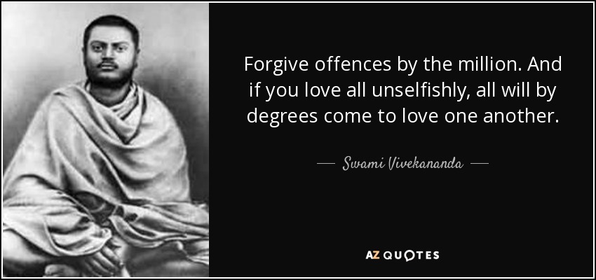 Forgive offences by the million. And if you love all unselfishly, all will by degrees come to love one another. - Swami Vivekananda