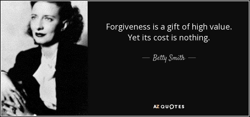 Forgiveness is a gift of high value. Yet its cost is nothing. - Betty Smith