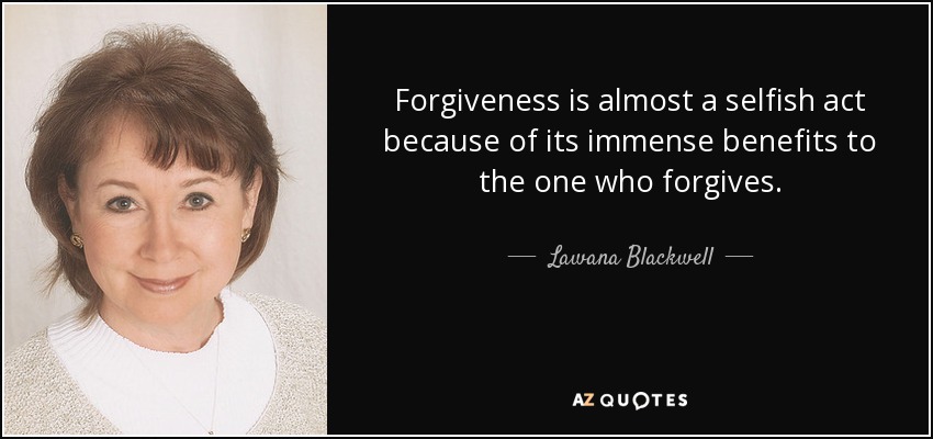 Forgiveness is almost a selfish act because of its immense benefits to the one who forgives. - Lawana Blackwell