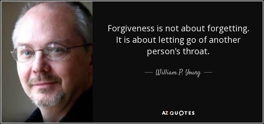 Forgiveness is not about forgetting. It is about letting go of another person's throat. - William P. Young