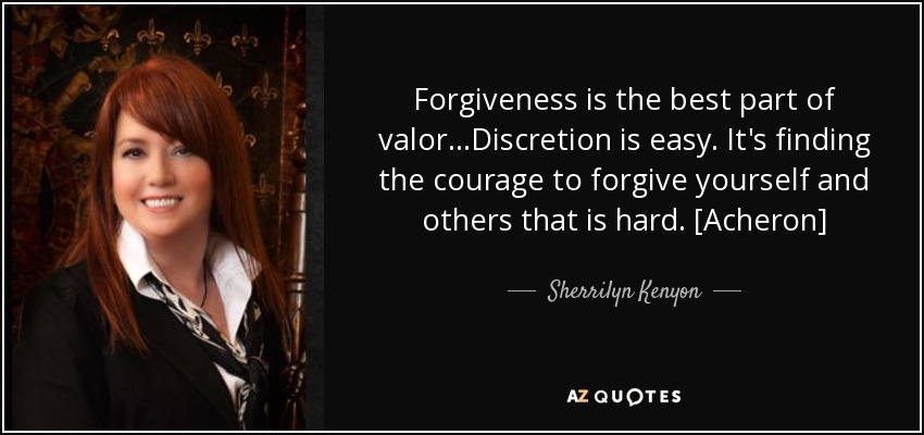 Forgiveness is the best part of valor...Discretion is easy. It's finding the courage to forgive yourself and others that is hard. [Acheron] - Sherrilyn Kenyon