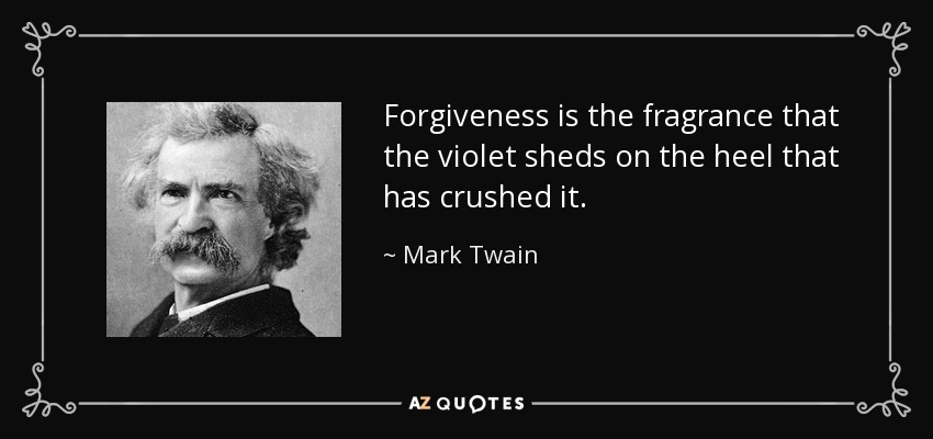 Forgiveness is the fragrance that the violet sheds on the heel that has crushed it. - Mark Twain