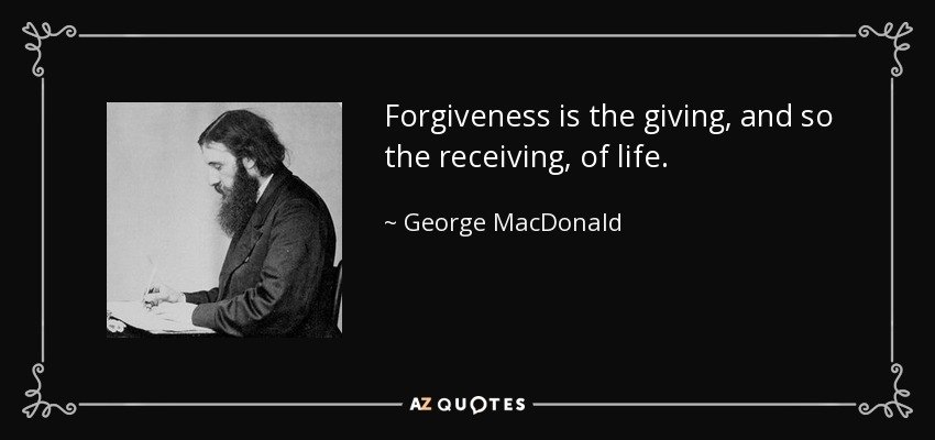 Forgiveness is the giving, and so the receiving, of life. - George MacDonald
