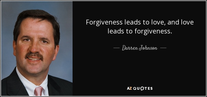 Forgiveness leads to love, and love leads to forgiveness. - Darren Johnson