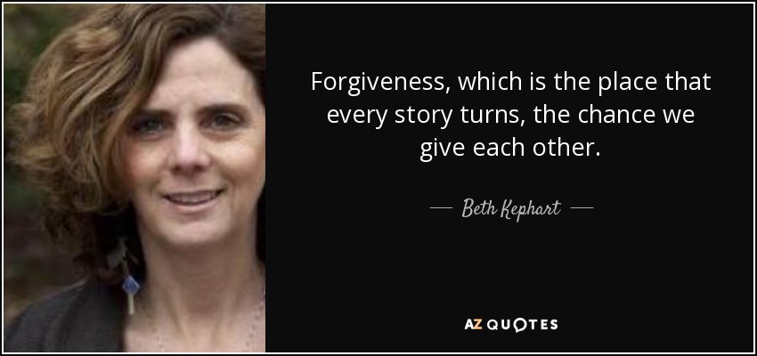 Forgiveness, which is the place that every story turns, the chance we give each other. - Beth Kephart