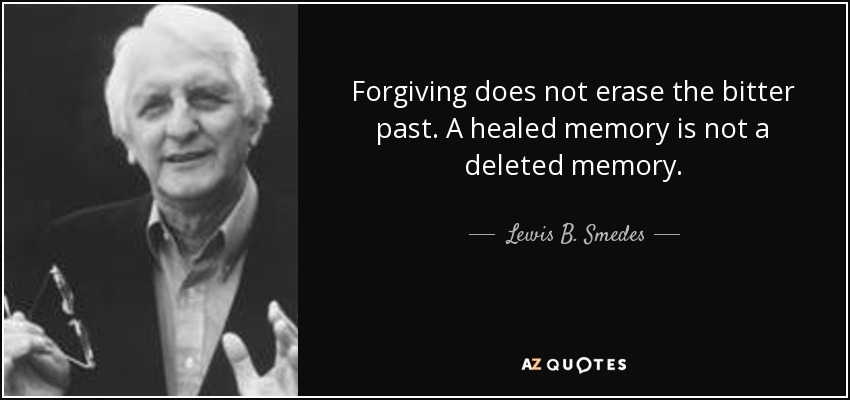 Forgiving does not erase the bitter past. A healed memory is not a deleted memory. - Lewis B. Smedes