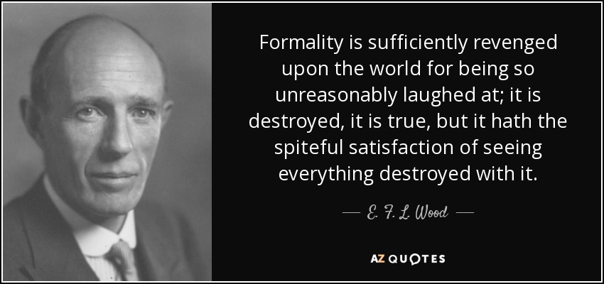 Formality is sufficiently revenged upon the world for being so unreasonably laughed at; it is destroyed, it is true, but it hath the spiteful satisfaction of seeing everything destroyed with it. - E. F. L. Wood, 1st Earl of Halifax