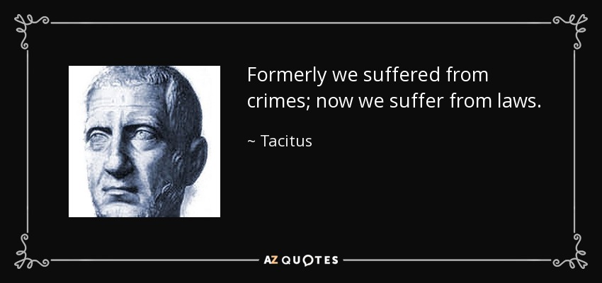 Formerly we suffered from crimes; now we suffer from laws. - Tacitus