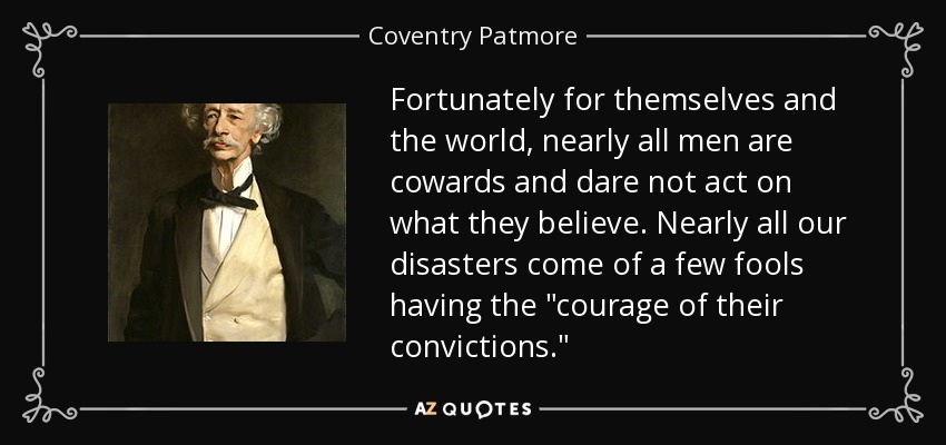 Fortunately for themselves and the world, nearly all men are cowards and dare not act on what they believe. Nearly all our disasters come of a few fools having the 