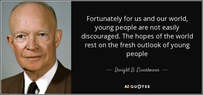 Fortunately for us and our world, young people are not easily discouraged. The hopes of the world rest on the fresh outlook of young people - Dwight D. Eisenhower