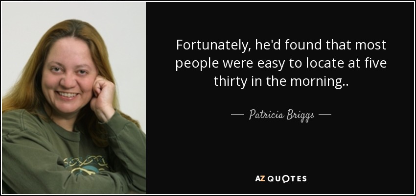 Fortunately, he'd found that most people were easy to locate at five thirty in the morning. . - Patricia Briggs