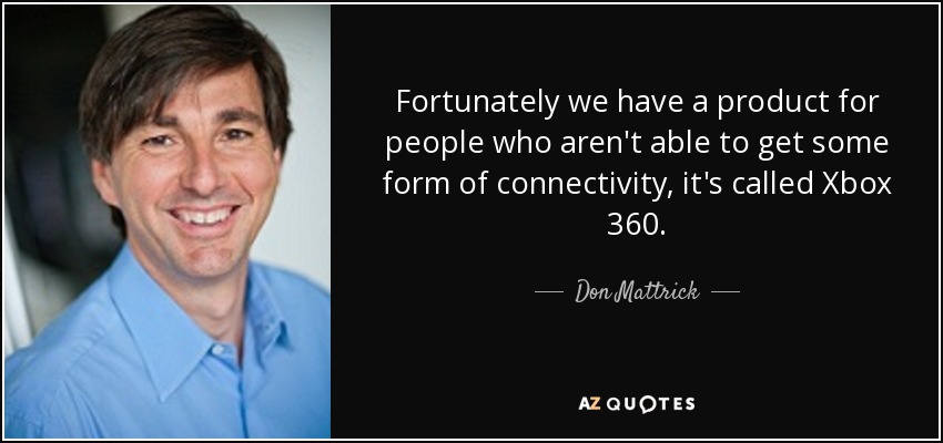 Fortunately we have a product for people who aren't able to get some form of connectivity, it's called Xbox 360. - Don Mattrick