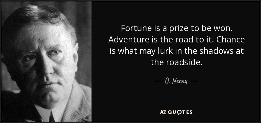 Fortune is a prize to be won. Adventure is the road to it. Chance is what may lurk in the shadows at the roadside. - O. Henry