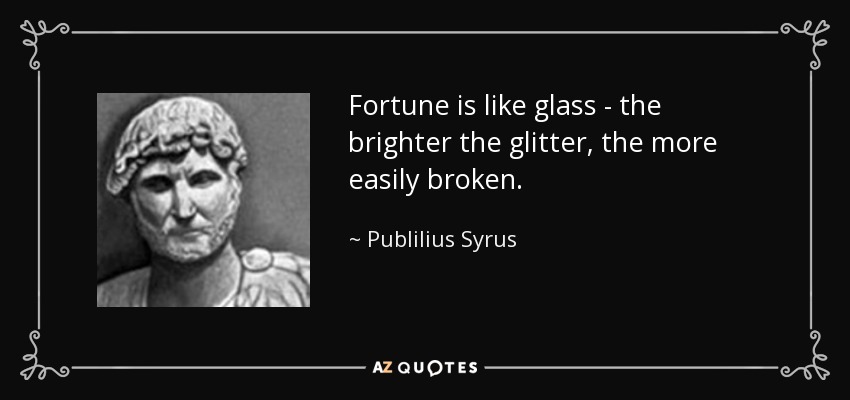 Fortune is like glass - the brighter the glitter, the more easily broken. - Publilius Syrus