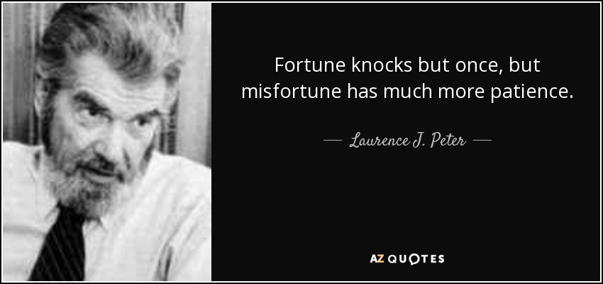 Fortune knocks but once, but misfortune has much more patience. - Laurence J. Peter