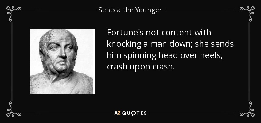 Fortune's not content with knocking a man down; she sends him spinning head over heels, crash upon crash. - Seneca the Younger